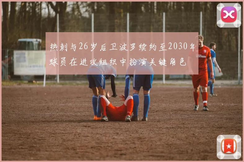热刺与26岁后卫波罗续约至2030年球员在进攻组织中扮演关键角色