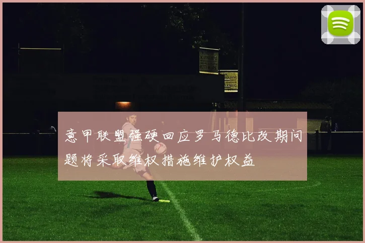 意甲联盟强硬回应罗马德比改期问题将采取维权措施维护权益