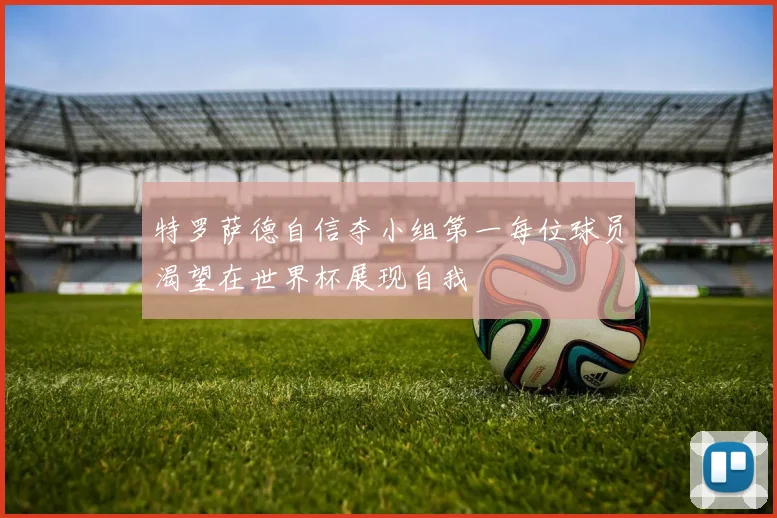 特罗萨德自信夺小组第一每位球员渴望在世界杯展现自我