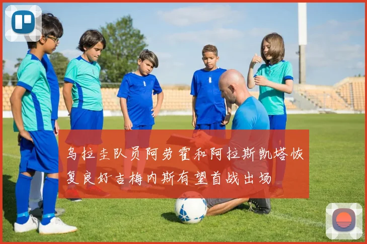 乌拉圭队员阿劳霍和阿拉斯凯塔恢复良好吉梅内斯有望首战出场