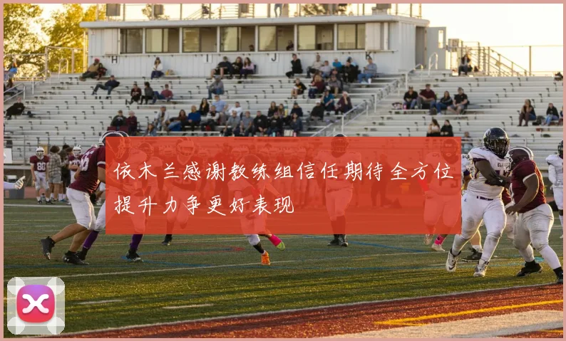 依木兰感谢教练组信任期待全方位提升力争更好表现