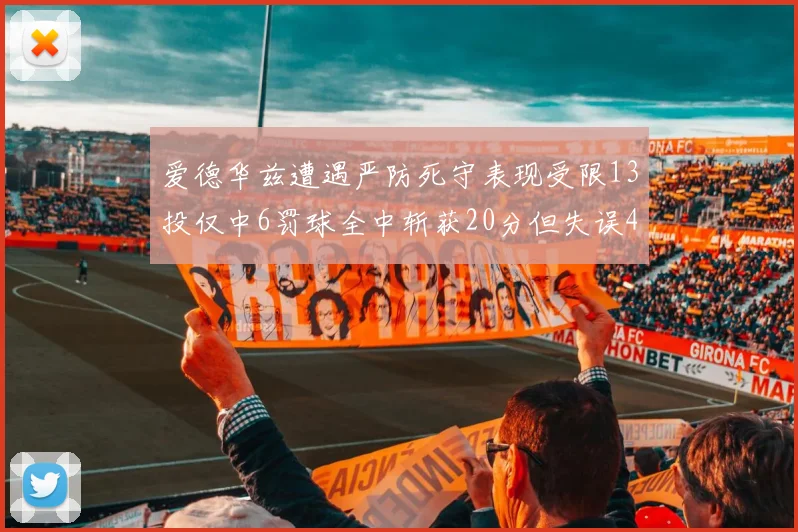 爱德华兹遭遇严防死守表现受限13投仅中6罚球全中斩获20分但失误4次