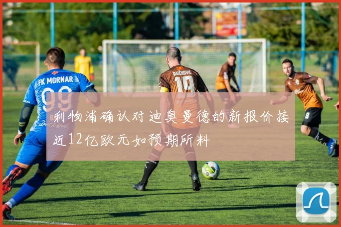利物浦确认对迪奥曼德的新报价接近12亿欧元如预期所料