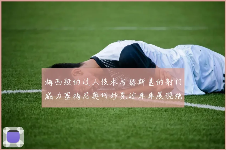 梅西般的过人技术与赫斯基的射门威力塞梅尼奥巧妙晃过库库展现绝佳脚法