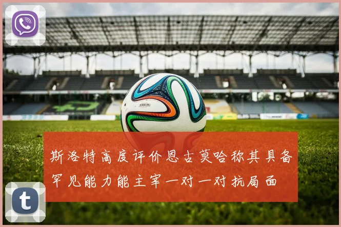 斯洛特高度评价恩古莫哈称其具备罕见能力能主宰一对一对抗局面