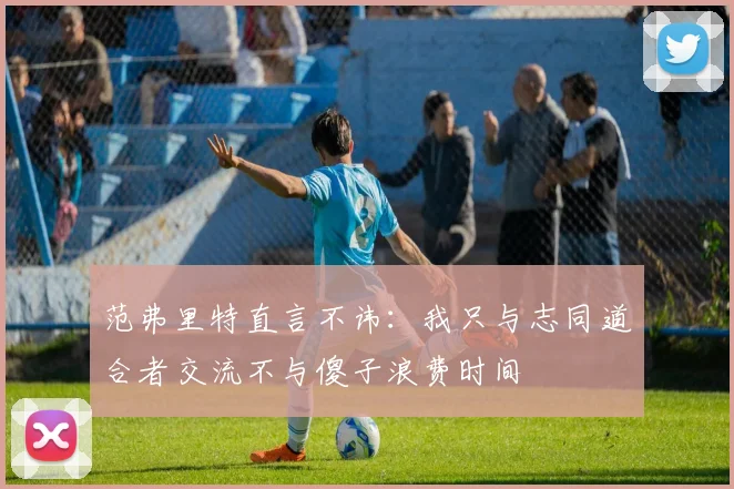 范弗里特直言不讳：我只与志同道合者交流不与傻子浪费时间