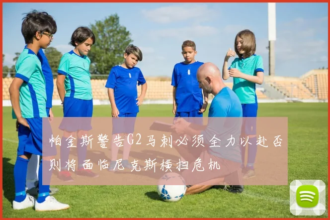 帕金斯警告G2马刺必须全力以赴否则将面临尼克斯横扫危机