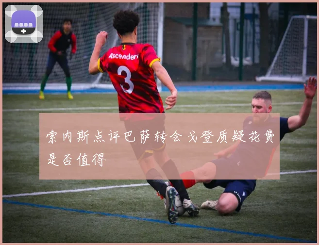 索内斯点评巴萨转会戈登质疑花费是否值得