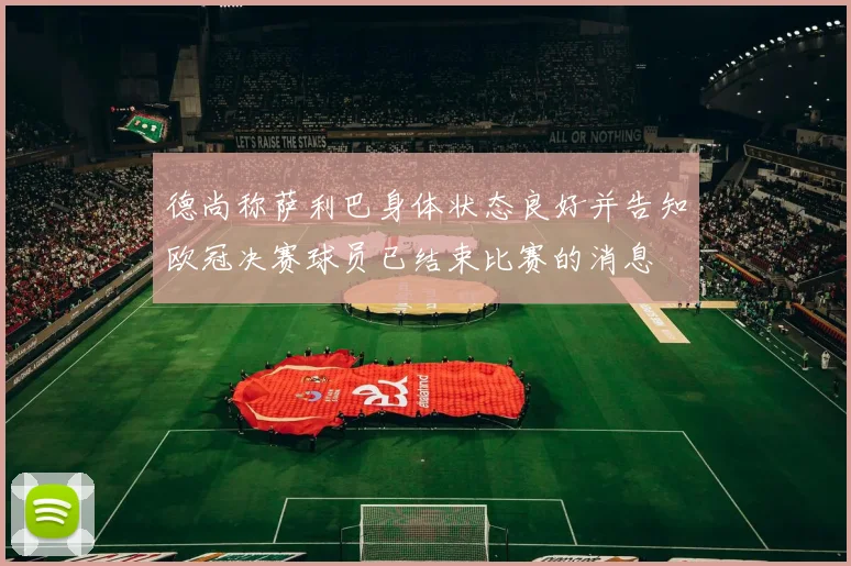 德尚称萨利巴身体状态良好并告知欧冠决赛球员已结束比赛的消息