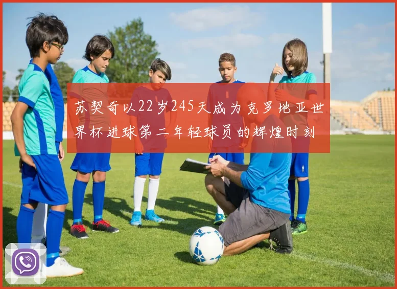 苏契奇以22岁245天成为克罗地亚世界杯进球第二年轻球员的辉煌时刻