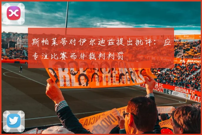斯帕莱蒂对伊尔迪兹提出批评：应专注比赛而非裁判判罚