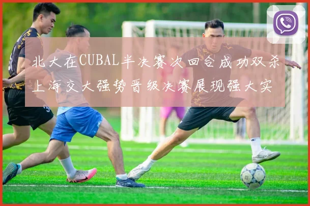北大在CUBAL半决赛次回合成功双杀上海交大强势晋级决赛展现强大实力