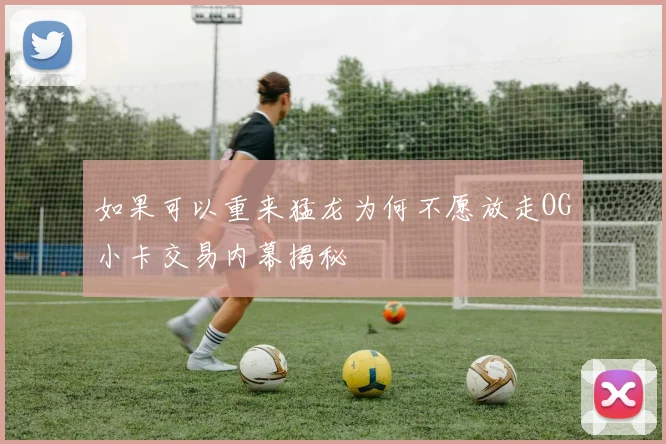 如果可以重来猛龙为何不愿放走OG小卡交易内幕揭秘