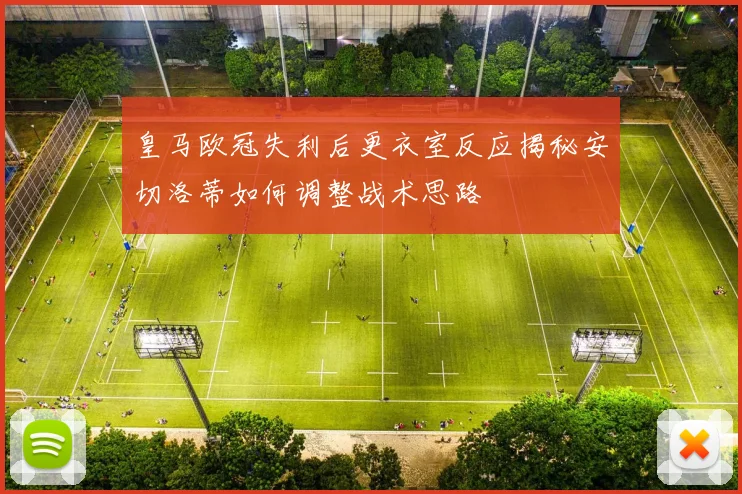 皇马欧冠失利后更衣室反应揭秘安切洛蒂如何调整战术思路