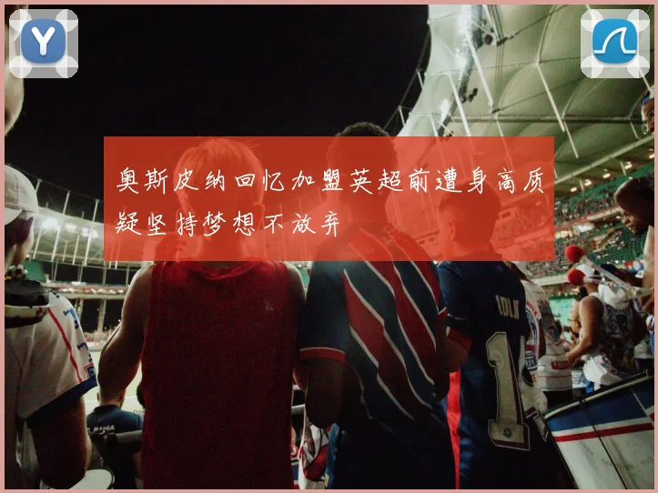 奥斯皮纳回忆加盟英超前遭身高质疑坚持梦想不放弃