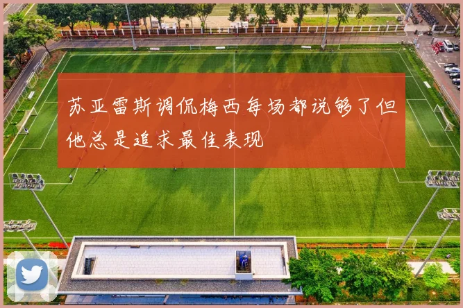 苏亚雷斯调侃梅西每场都说够了但他总是追求最佳表现