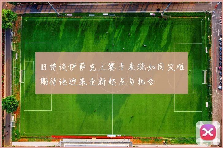 旧将谈伊萨克上赛季表现如同灾难期待他迎来全新起点与机会