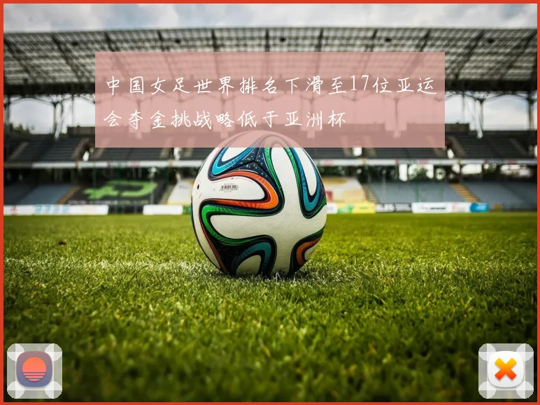 中国女足世界排名下滑至17位亚运会夺金挑战略低于亚洲杯