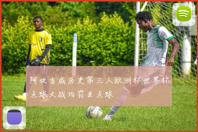 阿坎吉成历史第三人欧洲杯世界杯点球大战均罚丢点球