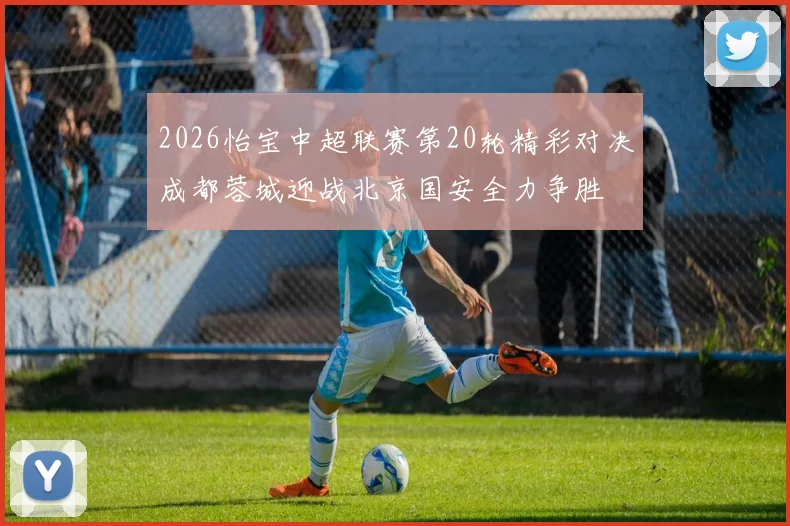 2026怡宝中超联赛第20轮精彩对决成都蓉城迎战北京国安全力争胜