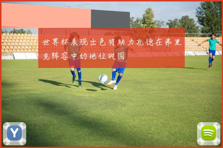 世界杯表现出色将助力孔德在弗里克阵容中的地位巩固