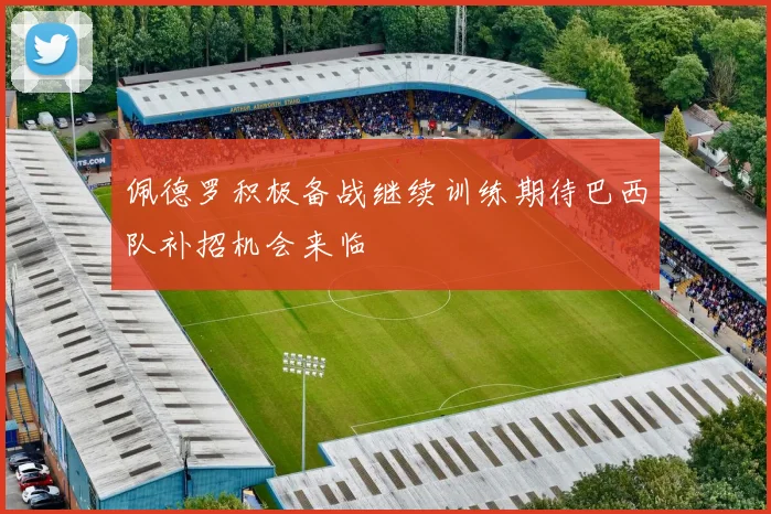 佩德罗积极备战继续训练期待巴西队补招机会来临