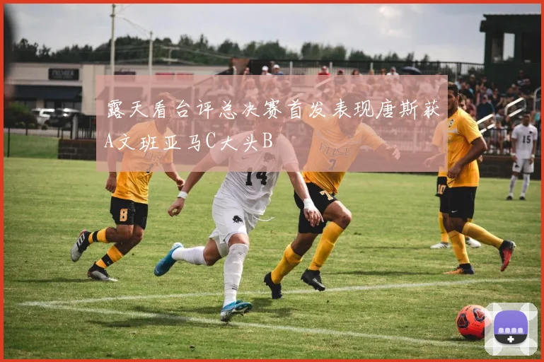 露天看台评总决赛首发表现唐斯获A文班亚马C大头B