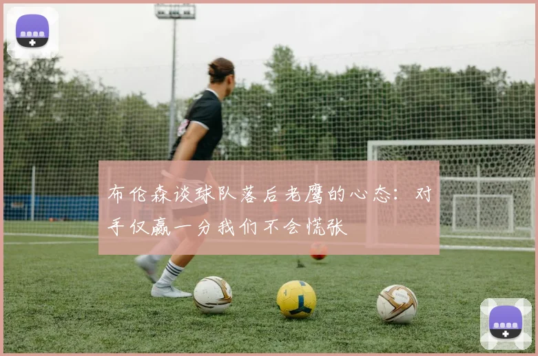 布伦森谈球队落后老鹰的心态：对手仅赢一分我们不会慌张