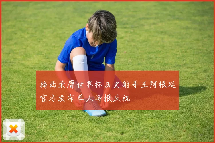 梅西荣膺世界杯历史射手王阿根廷官方发布单人海报庆祝