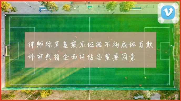 律师称罗基案无证据不构成体育欺诈审判将全面评估各重要因素