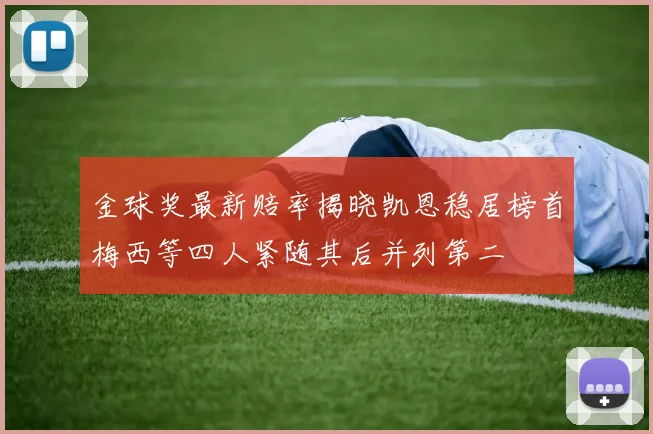 金球奖最新赔率揭晓凯恩稳居榜首梅西等四人紧随其后并列第二