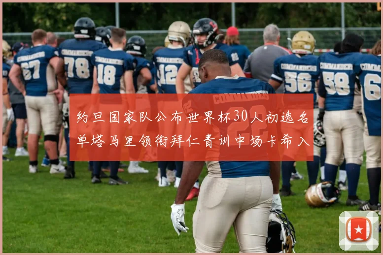 约旦国家队公布世界杯30人初选名单塔马里领衔拜仁青训中场卡希入选