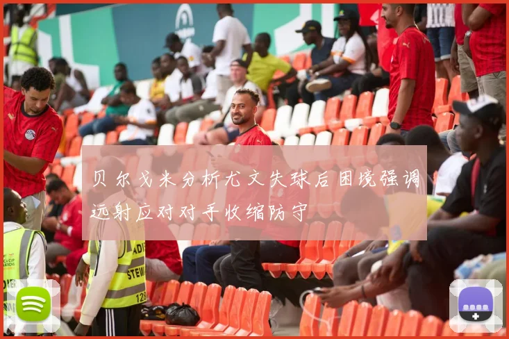 贝尔戈米分析尤文失球后困境强调远射应对对手收缩防守