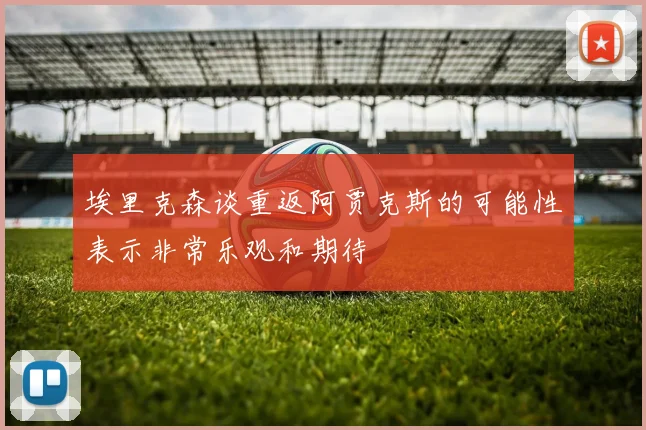 埃里克森谈重返阿贾克斯的可能性表示非常乐观和期待