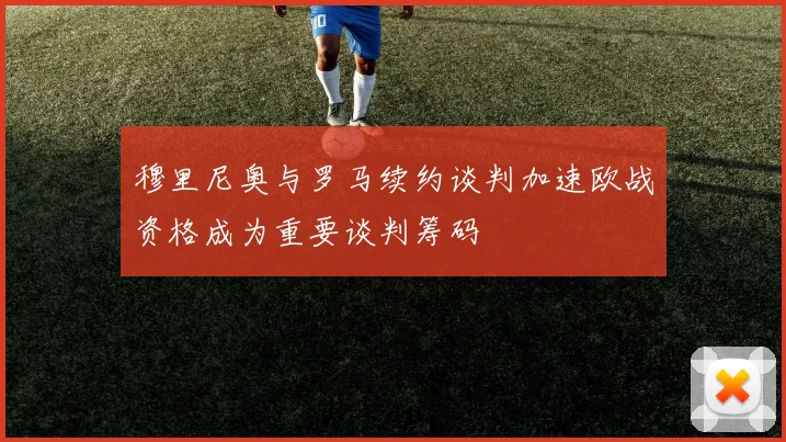 穆里尼奥与罗马续约谈判加速欧战资格成为重要谈判筹码
